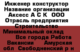 Инженер-конструктор › Название организации ­ Аксесс-А.С.К, ООО › Отрасль предприятия ­ Строительство › Минимальный оклад ­ 35 000 - Все города Работа » Вакансии   . Амурская обл.,Свободненский р-н